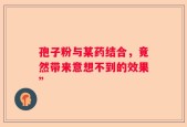 孢子粉与某药结合，竟然带来意想不到的效果”