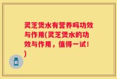 灵芝煲水有营养吗功效与作用(灵芝煲水的功效与作用，值得一试！)