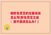摘野生灵芝的文案说说怎么写(野生灵芝之谜：摘不摘该怎么办？)