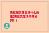 黑豆跟灵芝煲汤什么效果(黑豆灵芝汤功效如何？)