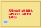 灵芝的主要功效是什么药材(灵芝：药用价值及功效)