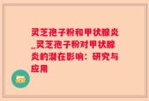 灵芝孢子粉和甲状腺炎_灵芝孢子粉对甲状腺炎的潜在影响：研究与应用