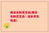 黑豆石斛灵芝汤(黑豆石斛灵芝汤：滋补养生佳品)