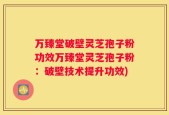 万臻堂破壁灵芝孢子粉功效万臻堂灵芝孢子粉：破壁技术提升功效)