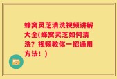 蜂窝灵芝清洗视频讲解大全(蜂窝灵芝如何清洗？视频教你一招通用方法！)