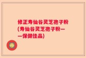 修正寿仙谷灵芝孢子粉(寿仙谷灵芝孢子粉——保健佳品)