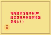 得辉牌灵芝孢子粉(辉牌灵芝孢子粉如何增强免疫力？)