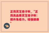 正茂灵芝孢子粉_“正茂高品质灵芝孢子粉：提升免疫力，增强健康”