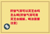 肝郁气滞可以灵芝水吗怎么喝(肝郁气滞可用灵芝水缓解，喝法需要注意)