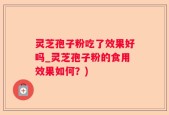 灵芝孢子粉吃了效果好吗_灵芝孢子粉的食用效果如何？)