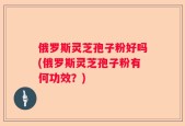 俄罗斯灵芝孢子粉好吗(俄罗斯灵芝孢子粉有何功效？)