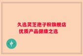 久选灵芝孢子粉旗舰店 优质产品健康之选