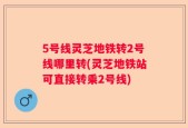 5号线灵芝地铁转2号线哪里转(灵芝地铁站可直接转乘2号线)