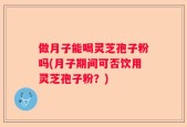 做月子能喝灵芝孢子粉吗(月子期间可否饮用灵芝孢子粉？)