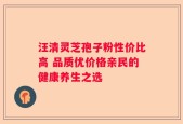 汪清灵芝孢子粉性价比高 品质优价格亲民的健康养生之选