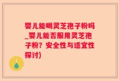 婴儿能喝灵芝孢子粉吗_婴儿能否服用灵芝孢子粉？安全性与适宜性探讨)