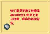 佳汇泰灵芝孢子胶囊是真的吗(佳汇泰灵芝孢子胶囊：真实的体验报告)