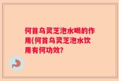 何首乌灵芝泡水喝的作用(何首乌灵芝泡水饮用有何功效？