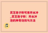 灵芝孢子粉可用开水冲_灵芝孢子粉：开水冲泡的神奇功效与方法