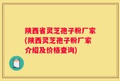 陕西省灵芝孢子粉厂家(陕西灵芝孢子粉厂家介绍及价格查询)