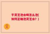 干灵芝泡水喝怎么泡(如何正确泡灵芝水？)