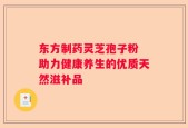 东方制药灵芝孢子粉 助力健康养生的优质天然滋补品