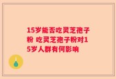 15岁能否吃灵芝孢子粉 吃灵芝孢子粉对15岁人群有何影响