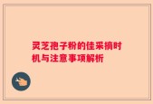 灵芝孢子粉的佳采摘时机与注意事项解析