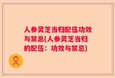 人参灵芝当归配伍功效与禁忌(人参灵芝当归的配伍：功效与禁忌)