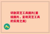 切割灵芝工具图片(重组图片，呈现灵芝工具的实用之美)