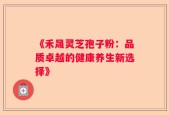 《禾晟灵芝孢子粉：品质卓越的健康养生新选择》