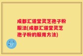 成都汇道堂灵芝孢子粉服法(成都汇道堂灵芝孢子粉的服用方法)