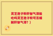 灵芝孢子粉肝郁气滞能吃吗灵芝孢子粉可否缓解肝郁气滞？)