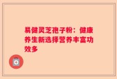 易健灵芝孢子粉：健康养生新选择营养丰富功效多