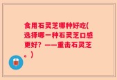 食用石灵芝哪种好吃(选择哪一种石灵芝口感更好？——重击石灵芝。)