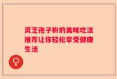 灵芝孢子粉的美味吃法推荐让你轻松享受健康生活