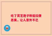 吃了灵芝孢子粉后拉便恶臭，让人意外不已