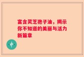 富含灵芝孢子油，揭示你不知道的美丽与活力新篇章