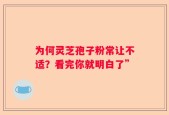 为何灵芝孢子粉常让不适？看完你就明白了”