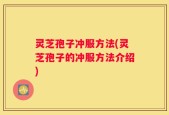 灵芝孢子冲服方法(灵芝孢子的冲服方法介绍)