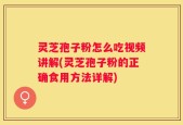 灵芝孢子粉怎么吃视频讲解(灵芝孢子粉的正确食用方法详解)