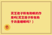 灵芝孢子粉有助眠的作用吗(灵芝孢子粉有助于改善睡眠吗？)