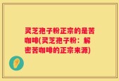 灵芝孢子粉正宗的是苦咖啡(灵芝孢子粉：解密苦咖啡的正宗来源)