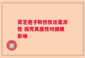 灵芝孢子粉热性还是凉性 探究其属性对健康影响