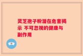灵芝孢子粉潜在危害揭示 不可忽视的健康与副作用