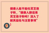 健康人能不能吃灵芝孢子粉_“健康人群适用灵芝孢子粉吗？深入了解其益处与注意事项”)