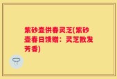 紫砂壶供春灵芝(紫砂壶春日馈赠：灵芝散发芳香)