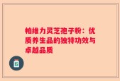 帕维力灵芝孢子粉：优质养生品的独特功效与卓越品质