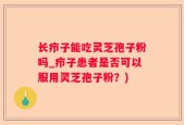 长疖子能吃灵芝孢子粉吗_疖子患者是否可以服用灵芝孢子粉？)