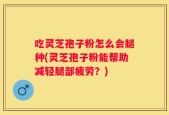 吃灵芝孢子粉怎么会腿种(灵芝孢子粉能帮助减轻腿部疲劳？)